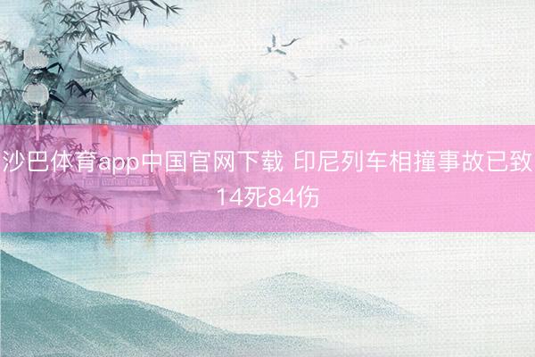 沙巴体育app中国官网下载 印尼列车相撞事故已致14死84伤