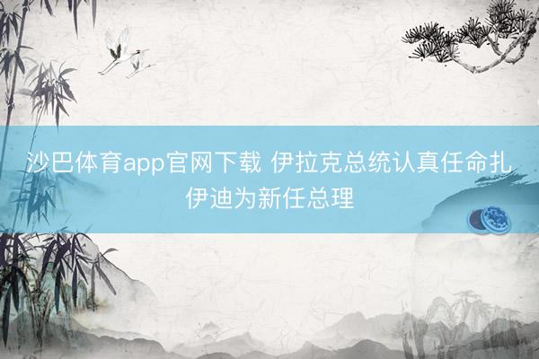 沙巴体育app官网下载 伊拉克总统认真任命扎伊迪为新任总理