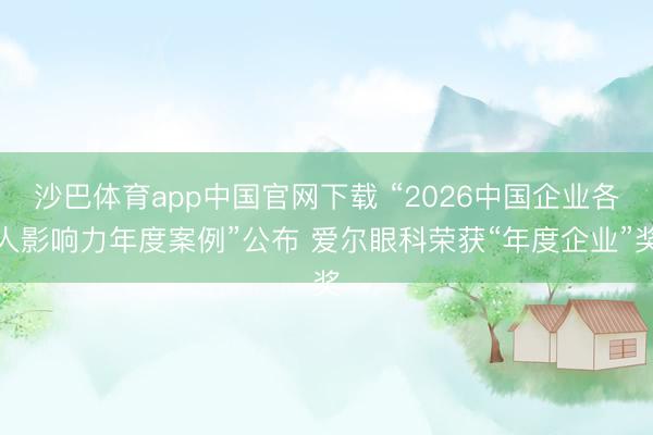 沙巴体育app中国官网下载 “2026中国企业各人影响力年度案例”公布 爱尔眼科荣获“年度企业”奖