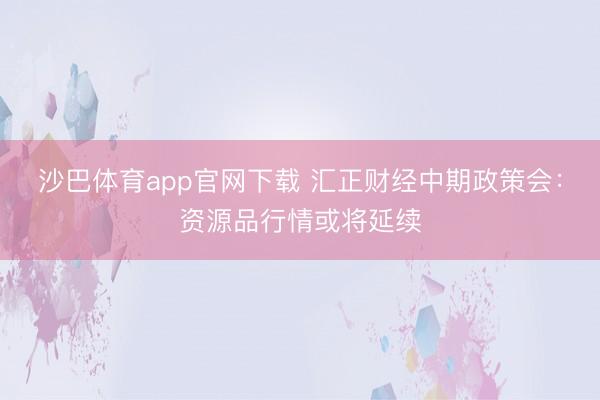 沙巴体育app官网下载 汇正财经中期政策会：资源品行情或将延续