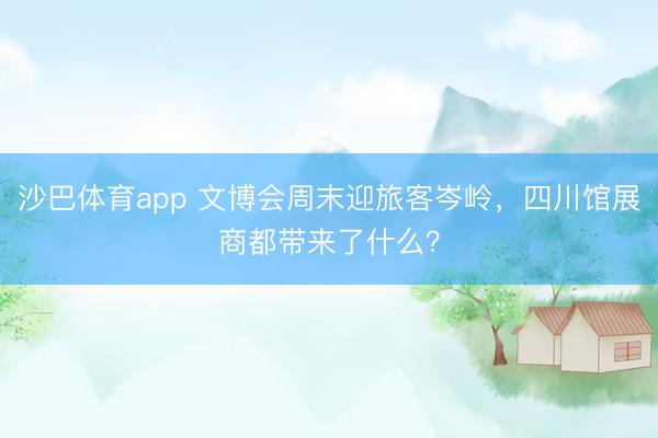沙巴体育app 文博会周末迎旅客岑岭，四川馆展商都带来了什么？