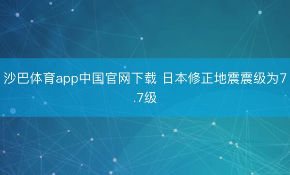 沙巴体育app中国官网下载 日本修正地震震级为7.7级
