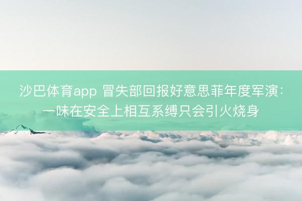 沙巴体育app 冒失部回报好意思菲年度军演：一味在安全上相互系缚只会引火烧身