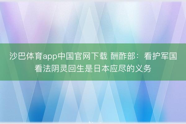 沙巴体育app中国官网下载 酬酢部:看护军国看法阴灵回生是日本应尽的义务