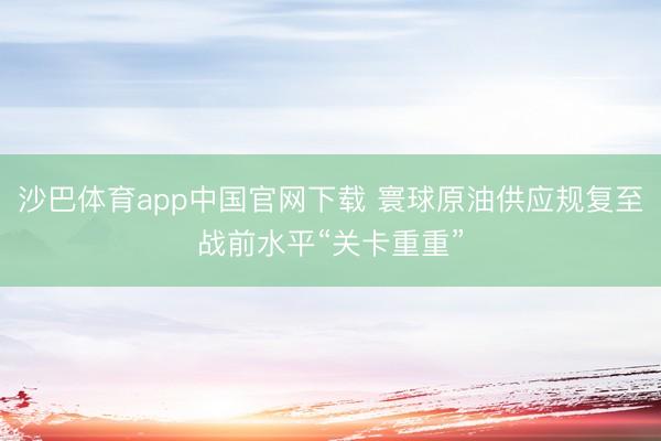 沙巴体育app中国官网下载 寰球原油供应规复至战前水平“关卡重重”