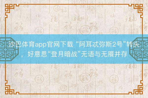 沙巴体育app官网下载 “阿耳忒弥斯2号”转头，好意思“登月暗战”无语与无餍并存