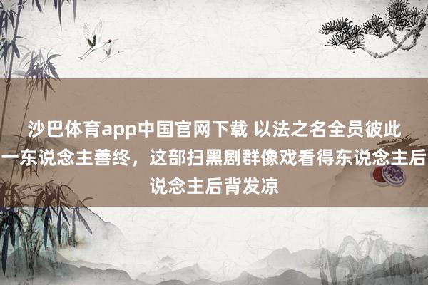 沙巴体育app中国官网下载 以法之名全员彼此共计无一东说念主善终，这部扫黑剧群像戏看得东说念主后背发凉