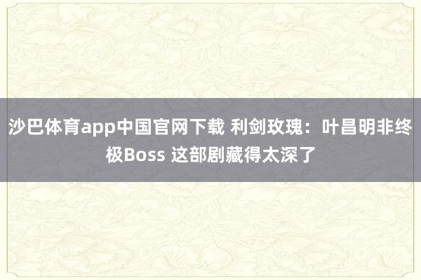 沙巴体育app中国官网下载 利剑玫瑰:叶昌明非终极Boss 这部剧藏得太深了