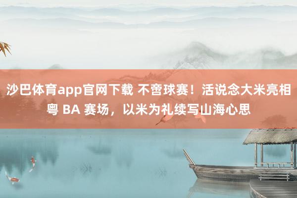 沙巴体育app官网下载 不啻球赛!活说念大米亮相粤 BA 赛场,以米为礼续写山海心思
