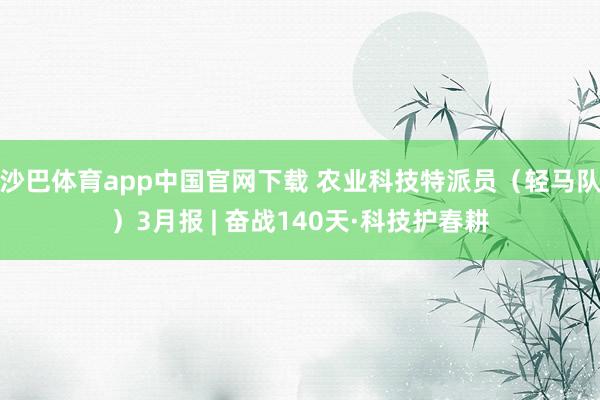 沙巴体育app中国官网下载 农业科技特派员(轻马队)3月报 | 奋战140天·科技护春耕