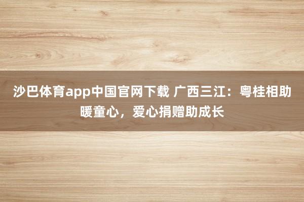 沙巴体育app中国官网下载 广西三江：粤桂相助暖童心，爱心捐赠助成长