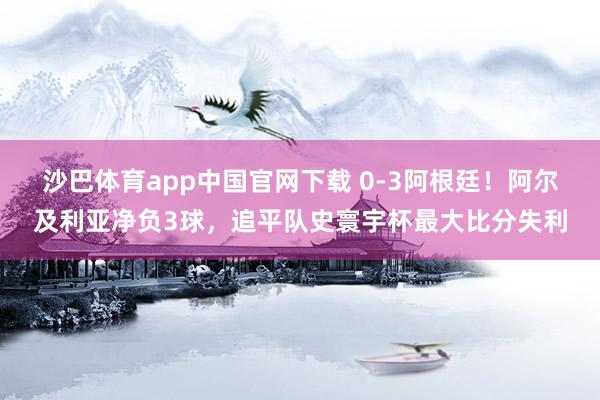 沙巴体育app中国官网下载 0-3阿根廷！阿尔及利亚净负3球，追平队史寰宇杯最大比分失利