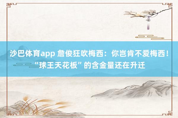 沙巴体育app 詹俊狂吹梅西：你岂肯不爱梅西！“球王天花板”的含金量还在升迁