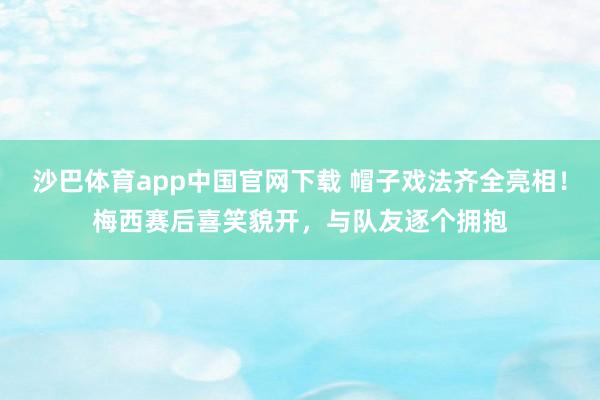 沙巴体育app中国官网下载 帽子戏法齐全亮相！梅西赛后喜笑貌开，<a href=