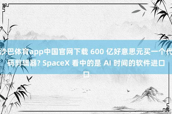 沙巴体育app中国官网下载 600 亿好意思元买一个代码剪辑器? SpaceX 看中的是 AI 时间的软件进口