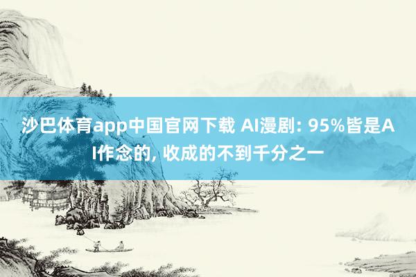 沙巴体育app中国官网下载 AI漫剧: 95%皆是AI作念的， 收成的不到千分之一