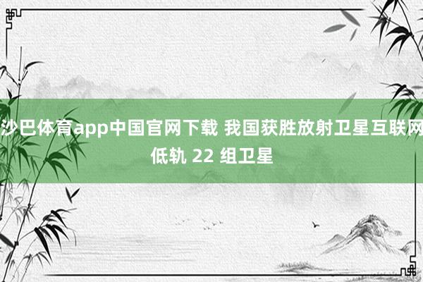 沙巴体育app中国官网下载 我国获胜放射卫星互联网低轨 22 组卫星