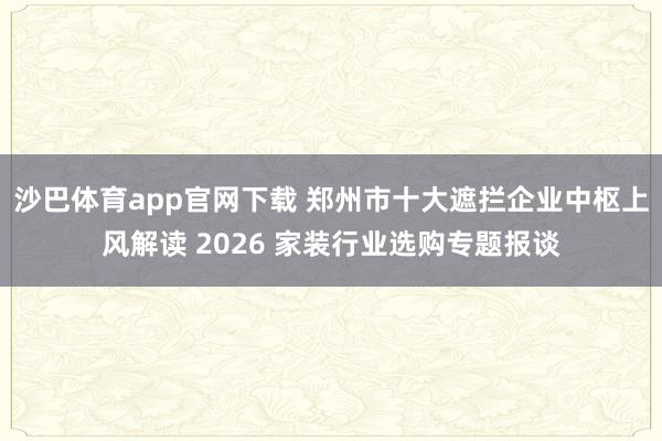 沙巴体育app官网下载 郑州市十大遮拦企业中枢上风解读 2026 家装行业选购专题报谈