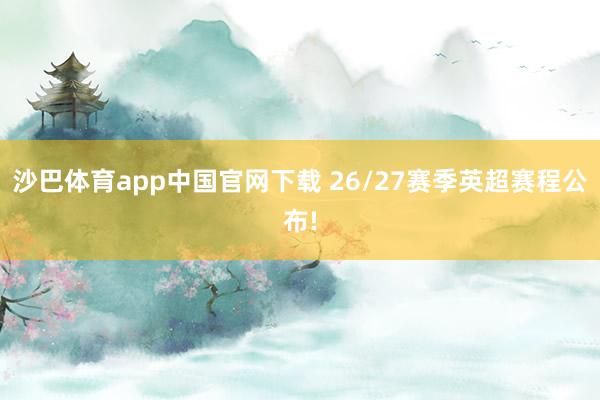 沙巴体育app中国官网下载 26/27赛季英超赛程公布!