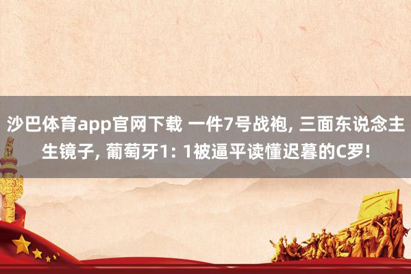 沙巴体育app官网下载 一件7号战袍， 三面东说念主生镜子， 葡萄牙1: 1被逼平读懂迟暮的C罗!