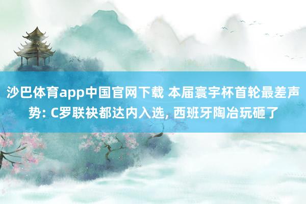 沙巴体育app中国官网下载 本届寰宇杯首轮最差声势: C罗联袂都达内入选， 西班牙陶冶玩砸了