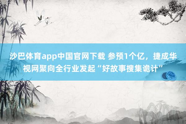 沙巴体育app中国官网下载 参预1个亿，捷成华视网聚向全行业发起“好故事搜集诡计”