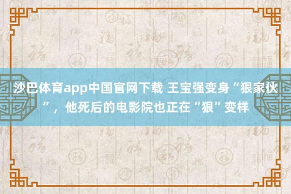 沙巴体育app中国官网下载 王宝强变身“狠家伙”，他死后的电影院也正在“狠”变样
