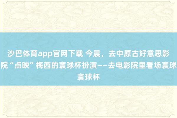 沙巴体育app官网下载 今晨,去中原古好意思影剧院“点映”梅西的寰球杯扮演——去电影院里看场寰球杯