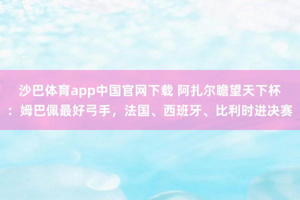 沙巴体育app中国官网下载 阿扎尔瞻望天下杯:姆巴佩最好弓手,法国、西班牙、比利时进决赛