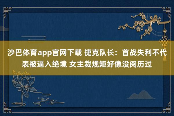 沙巴体育app官网下载 捷克队长:首战失利不代表被逼入绝境 女主裁规矩好像没阅历过