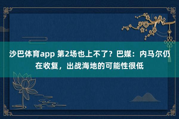 沙巴体育app 第2场也上不了?巴媒:内马尔仍在收复,出战海地的可能性很低