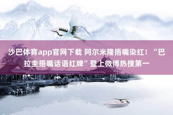 沙巴体育app官网下载 阿尔米隆捂嘴染红！“巴拉圭捂嘴话语红牌”登上微博热搜第一