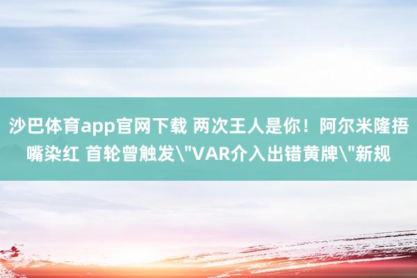 沙巴体育app官网下载 两次王人是你！阿尔米隆捂嘴染红 首轮曾触发＂VAR介入出错黄牌＂新规