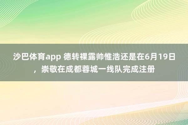 沙巴体育app 德转裸露帅惟浩还是在6月19日，崇敬在成都蓉城一线队完成注册