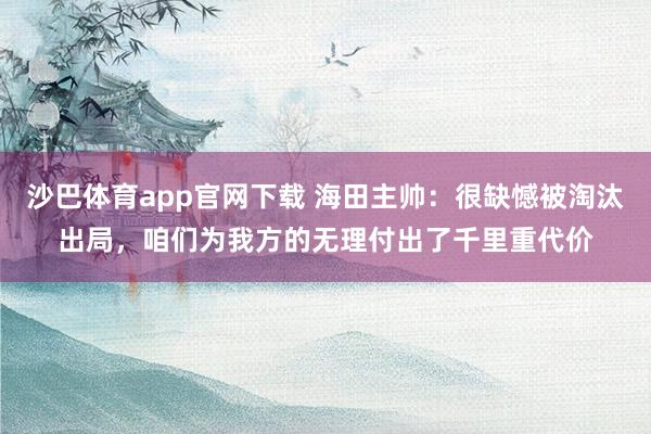 沙巴体育app官网下载 海田主帅：很缺憾被淘汰出局，咱们为我方的无理付出了千里重代价